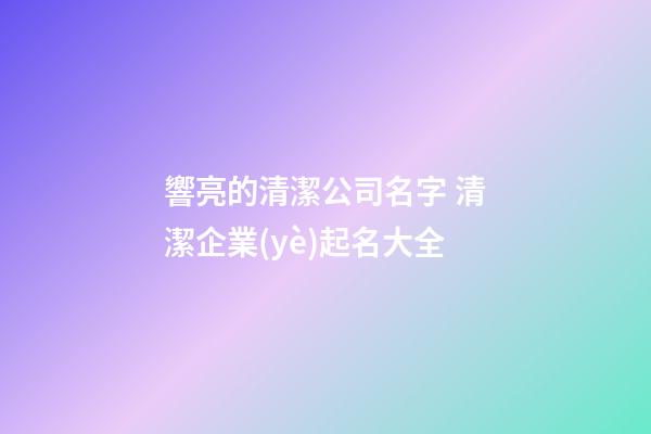 響亮的清潔公司名字 清潔企業(yè)起名大全-第1張-公司起名-玄機派